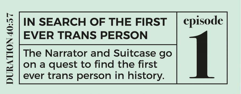 Episode 1 button - reads: IN SEARCH OF THE FIRST EVER TRANS PERSON
The Narrator and Suitcase go on a quest to find the first ever trans person in history. duration 40:57