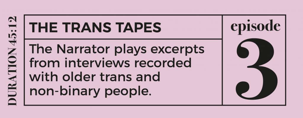 button for episode 3 - text reads: THE TRANS TAPES
The Narrator plays excerpts from interviews recorded with older trans and non-binary people.